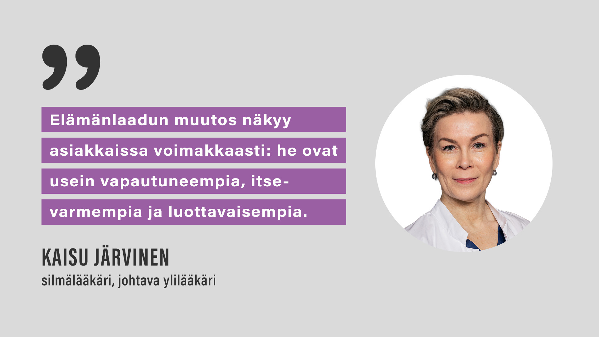 “Elämänlaadun muutos näkyy asiakkaissa voimakkaasti: he ovat usein vapautuneempia, itsevarmempia ja luottavaisempia.”, Kaisu Järvinen, silmälääkäri, johtava ylilääkäri.