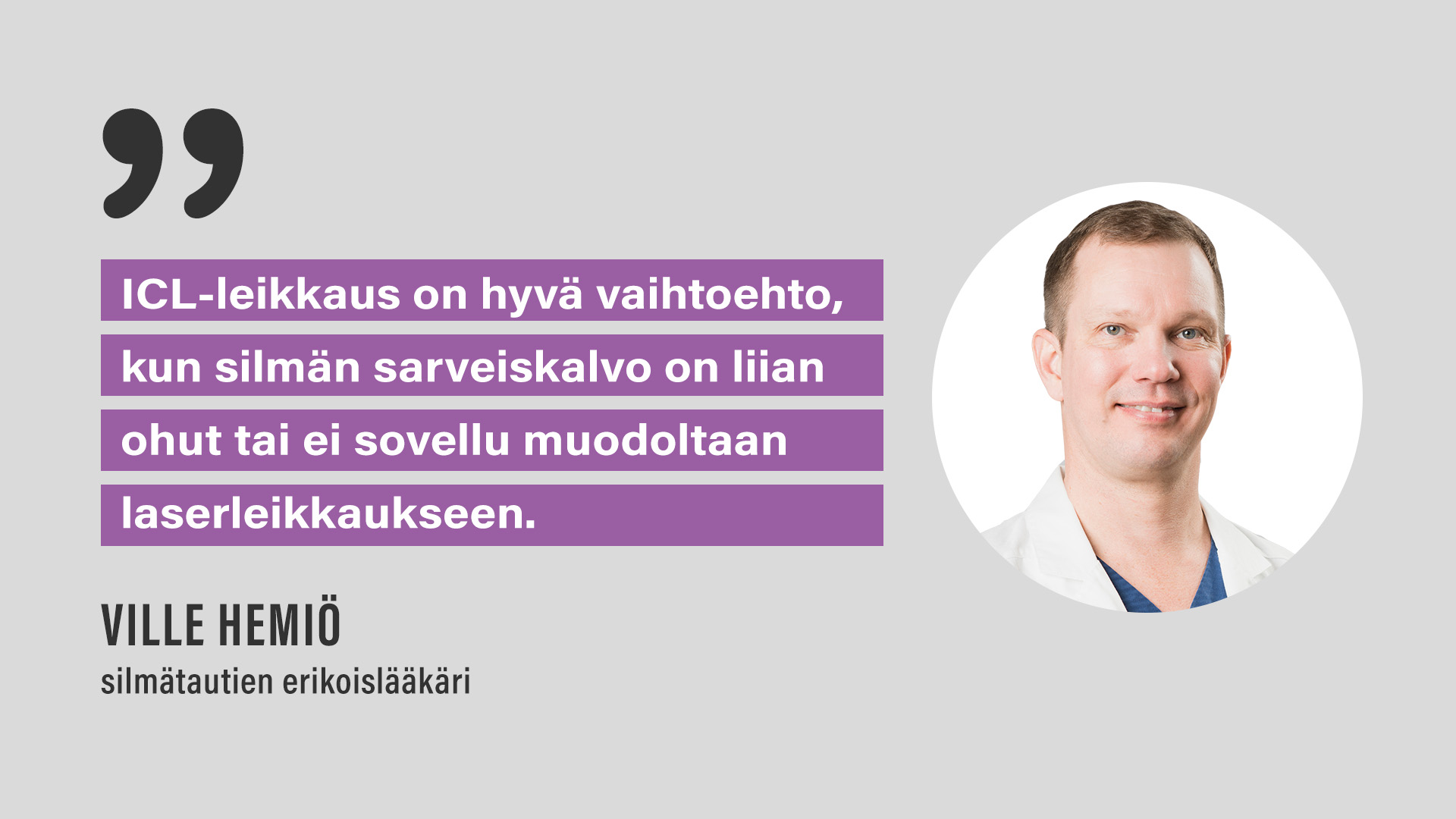 "ICL-leikkaus on hyvä vaihtoehto kun silmän sarveiskalvo on liian ohut tai ei sovellu muodoltaan laserleikkaukseen." Silmätautien erikoislääkäri Ville Hemiö